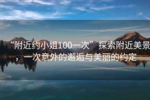 “附近約小姐100一次”探索附近美景，一次意外的邂逅與美麗的約定