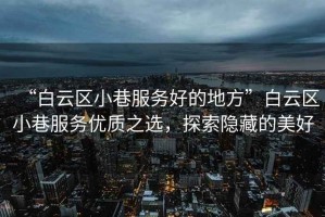 “白云區(qū)小巷服務(wù)好的地方”白云區(qū)小巷服務(wù)優(yōu)質(zhì)之選，探索隱藏的美好
