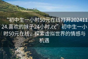 “初中生一小時(shí)50元在線打開20241124.喜歡的妹子24小時(shí).cc”初中生一小時(shí)50元在線，探索虛擬世界的情感與機(jī)遇