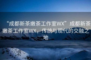 “成都新茶嫩茶工作室WX”成都新茶嫩茶工作室WX，傳統(tǒng)與現(xiàn)代的交融之地