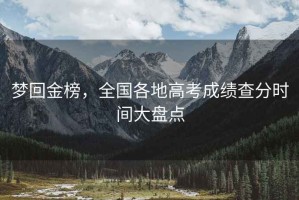 夢回金榜，全國各地高考成績查分時間大盤點