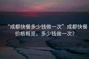 “成都快餐多少錢做一次”成都快餐價(jià)格概覽，多少錢做一次？