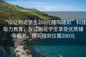 “儀征附近學(xué)生200元隨叫隨到”科技助力教育，儀征附近學(xué)生享受優(yōu)質(zhì)輔導(dǎo)服務(wù)，隨叫隨到僅需200元