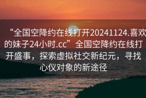 “全國空降約在線打開20241124.喜歡的妹子24小時.cc”全國空降約在線打開盛事，探索虛擬社交新紀元，尋找心儀對象的新途徑
