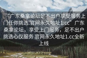“廣東桑拿論壇足不出戶(hù)享受服務(wù)上門(mén)任你挑選.官網(wǎng)永久地址1.cc”廣東桑拿論壇，享受上門(mén)服務(wù)，足不出戶(hù)挑選心儀服務(wù) 官網(wǎng)永久地址1.cc全新上線