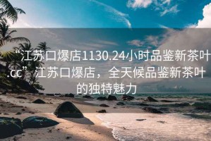 “江蘇口爆店1130.24小時(shí)品鑒新茶葉.cc”江蘇口爆店，全天候品鑒新茶葉的獨(dú)特魅力