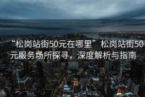 “松崗站街50元在哪里”松崗站街50元服務(wù)場所探尋，深度解析與指南