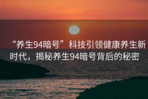 “養(yǎng)生94暗號(hào)”科技引領(lǐng)健康養(yǎng)生新時(shí)代，揭秘養(yǎng)生94暗號(hào)背后的秘密