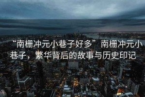 “南柵沖元小巷子好多”南柵沖元小巷子，繁華背后的故事與歷史印記