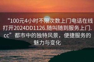 “100元4小時(shí)不限次數(shù)上門電話在線打開2024DD1126.隨叫隨到服務(wù)上門.cc”都市中的獨(dú)特風(fēng)景，便捷服務(wù)的魅力與變化