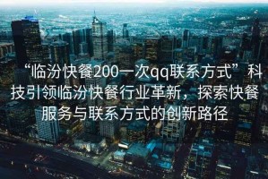 “臨汾快餐200一次qq聯(lián)系方式”科技引領(lǐng)臨汾快餐行業(yè)革新，探索快餐服務(wù)與聯(lián)系方式的創(chuàng)新路徑