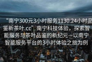 “南寧300元3小時(shí)服務(wù)1130.24小時(shí)品鑒新茶葉.cc”南寧科技體驗(yàn)，探索智能服務(wù)與茶葉品鑒的新紀(jì)元—以南寧智能服務(wù)平臺(tái)的3小時(shí)體驗(yàn)之旅為例