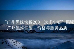 “廣州黑妹快餐200一次多少錢”揭秘廣州黑妹快餐，價(jià)格與服務(wù)品質(zhì)
