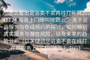 “怎么看出足浴賣不賣再線打開啊20241124.服務(wù)上門隨叫隨到.cc”關(guān)于足浴服務(wù)與在線預(yù)約的探討，如何辨別真實(shí)服務(wù)與潛在風(fēng)險(xiǎn)，以及未來(lái)的趨勢(shì)分析（以關(guān)鍵詞足浴賣不賣在線打開啊服務(wù)上門隨叫隨到為中心）