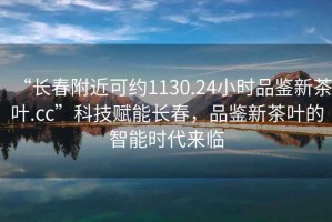 “長春附近可約1130.24小時品鑒新茶葉.cc”科技賦能長春，品鑒新茶葉的智能時代來臨