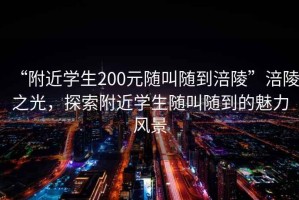 “附近學(xué)生200元隨叫隨到涪陵”涪陵之光，探索附近學(xué)生隨叫隨到的魅力風(fēng)景