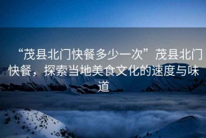 “茂縣北門快餐多少一次”茂縣北門快餐，探索當(dāng)?shù)孛朗澄幕乃俣扰c味道