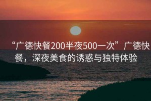 “廣德快餐200半夜500一次”廣德快餐，深夜美食的誘惑與獨特體驗