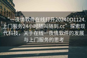 “一夜情軟件在線打開2024DD1124.上門服務(wù)24小時(shí)隨叫隨到.cc”探索現(xiàn)代科技，關(guān)于在線一夜情軟件的發(fā)展與上門服務(wù)的思考
