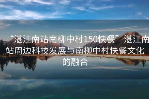 “湛江南站南柳中村150快餐”湛江南站周邊科技發(fā)展與南柳中村快餐文化的融合