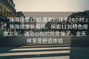 “珠海按摩1130.喜歡的妹子24小時.cc”珠海按摩新風(fēng)尚，探索1130特色按摩文化，遇見心儀的按摩妹子，全天候享受舒適體驗