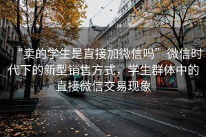 “賣的學生是直接加微信嗎”微信時代下的新型銷售方式，學生群體中的直接微信交易現(xiàn)象