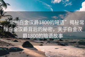 “常州白金漢爵1800的暗語”揭秘常州白金漢爵背后的秘密，關(guān)于白金漢爵1800的暗語故事