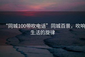 “同城100帶吹電話”同城百景，吹響生活的旋律
