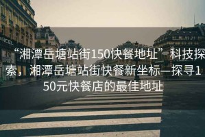 “湘潭岳塘站街150快餐地址”科技探索，湘潭岳塘站街快餐新坐標(biāo)—探尋150元快餐店的最佳地址