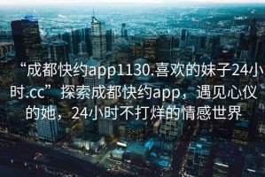 “成都快約app1130.喜歡的妹子24小時(shí).cc”探索成都快約app，遇見(jiàn)心儀的她，24小時(shí)不打烊的情感世界