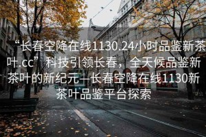 “長(zhǎng)春空降在線1130.24小時(shí)品鑒新茶葉.cc”科技引領(lǐng)長(zhǎng)春，全天候品鑒新茶葉的新紀(jì)元—長(zhǎng)春空降在線1130新茶葉品鑒平臺(tái)探索