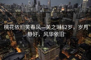 桃花依舊笑春風—關之琳62歲，歲月靜好，風華依舊
