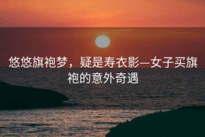 悠悠旗袍夢(mèng)，疑是壽衣影—女子買旗袍的意外奇遇