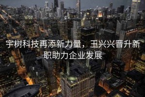 宇樹(shù)科技再添新力量，王興興晉升新職助力企業(yè)發(fā)展