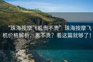 “珠海按摩飛機(jī)貴不貴”珠海按摩飛機(jī)價(jià)格解析，貴不貴？看這篇就夠了！