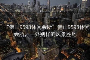“佛山9598休閑會(huì)所”佛山9598休閑會(huì)所，一處別樣的風(fēng)景勝地