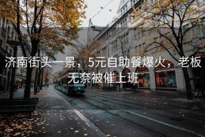 濟(jì)南街頭一景，5元自助餐爆火，老板無(wú)奈被催上班