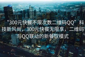 “300元快餐不限次數(shù)二維碼QQ”科技新風(fēng)尚，300元快餐無限享，二維碼與QQ聯(lián)動(dòng)的新餐飲模式