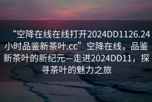 “空降在線在線打開2024DD1126.24小時品鑒新茶葉.cc”空降在線，品鑒新茶葉的新紀(jì)元—走進(jìn)2024DD11，探尋茶葉的魅力之旅