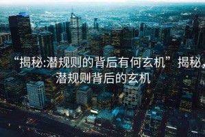 “揭秘:潛規(guī)則的背后有何玄機(jī)”揭秘，潛規(guī)則背后的玄機(jī)