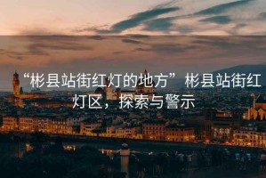 “彬縣站街紅燈的地方”彬縣站街紅燈區(qū)，探索與警示