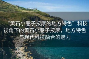 “黃石小巷子按摩的地方特色”科技視角下的黃石小巷子按摩，地方特色與現(xiàn)代科技融合的魅力