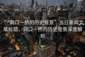 “洞口一橋的歷史背景”當(dāng)日新聞文章標(biāo)題，洞口一橋的歷史背景深度解析