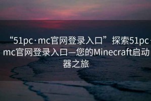“51pc·mc官網(wǎng)登錄入口”探索51pc·mc官網(wǎng)登錄入口—您的Minecraft啟動(dòng)器之旅
