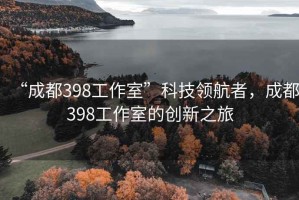 “成都398工作室”科技領(lǐng)航者，成都398工作室的創(chuàng)新之旅