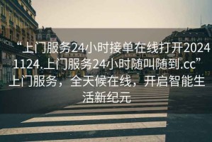“上門(mén)服務(wù)24小時(shí)接單在線打開(kāi)20241124.上門(mén)服務(wù)24小時(shí)隨叫隨到.cc”上門(mén)服務(wù)，全天候在線，開(kāi)啟智能生活新紀(jì)元