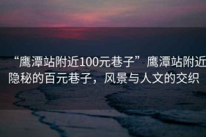“鷹潭站附近100元巷子”鷹潭站附近隱秘的百元巷子，風(fēng)景與人文的交織