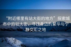 “附近哪里有站大街的地方”探索城市中的站大街，尋找身邊的繁華與寧?kù)o交匯之地