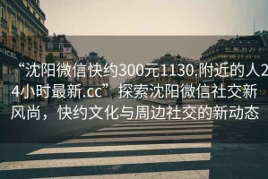 “沈陽(yáng)微信快約300元1130.附近的人24小時(shí)最新.cc”探索沈陽(yáng)微信社交新風(fēng)尚，快約文化與周邊社交的新動(dòng)態(tài)