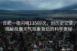 合肥一夜閃電13569次，創(chuàng)歷史記錄，揭秘極端天氣現(xiàn)象背后的科學(xué)奧秘
